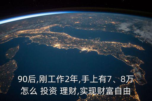 90后,剛工作2年,手上有7、8萬怎么 投資 理財,實現(xiàn)財富自由