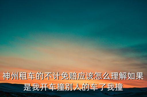 神州租車不計(jì)免賠服務(wù)是什么意思，神州租車的不計(jì)免賠應(yīng)該怎么理解如果是我開車撞別人的車了我撞