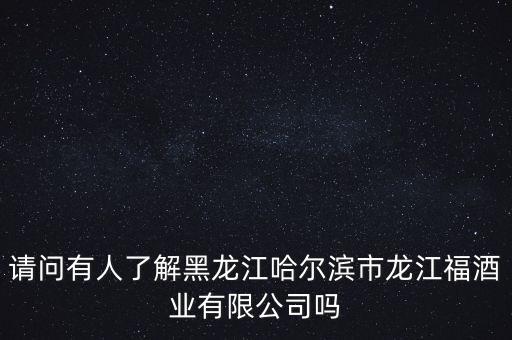 請(qǐng)問(wèn)有人了解黑龍江哈爾濱市龍江福酒業(yè)有限公司嗎