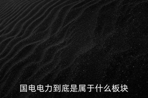國電南瑞屬于什么板塊，國電南瑞和國電電力是同屬一家公司嗎