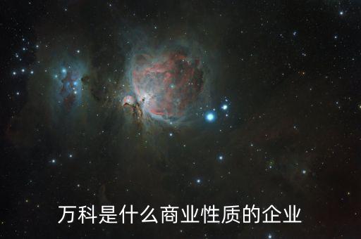 萬科屬于什么企業(yè)，萬科是什么商業(yè)性質(zhì)的企業(yè)