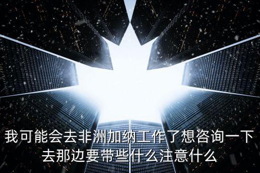 去肯尼亞打工帶什么衣服，我可能會(huì)去非洲加納工作了想咨詢一下去那邊要帶些什么注意什么