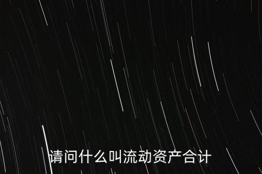 流動資產(chǎn)合計(jì)是什么，流動資產(chǎn)合計(jì)