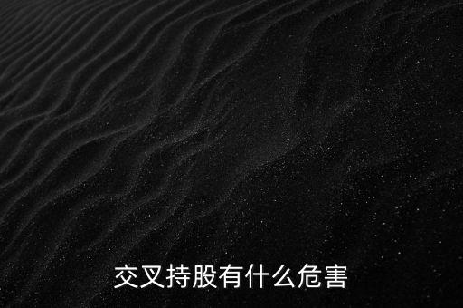 交叉持股有什么危害，法人交叉持股的危害總資本會(huì)不會(huì)下降