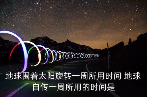 地球圍著太陽(yáng)旋轉(zhuǎn)一周所用時(shí)間 地球自傳一周所用的時(shí)間是