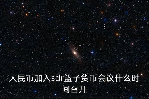 英鎊什么時(shí)候加入sdr，人民幣加入sdr籃子貨幣會(huì)議什么時(shí)間召開