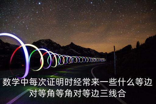 數(shù)學(xué)中每次證明時(shí)經(jīng)常來(lái)一些什么等邊對(duì)等角等角對(duì)等邊三線合