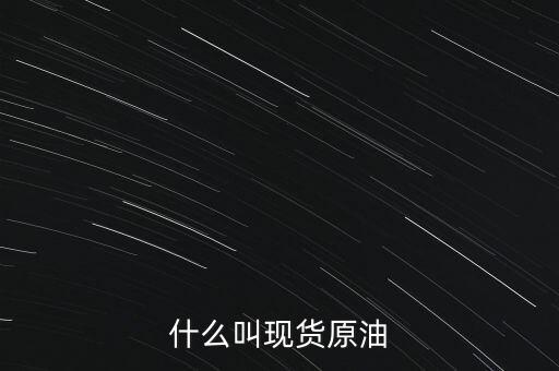 現(xiàn)貨原油是什么，現(xiàn)貨原油是什么