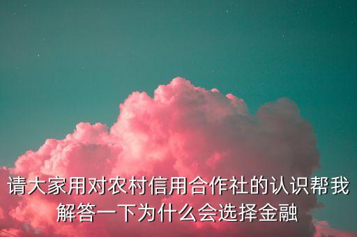 請大家用對農(nóng)村信用合作社的認(rèn)識幫我解答一下為什么會(huì)選擇金融