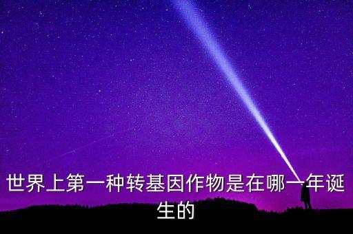 轉(zhuǎn)基因玉米什么時候開始有的美國，世界上第一種轉(zhuǎn)基因作物是在哪一年誕生的