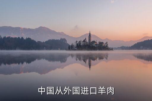 為什么進口羊肉進入國內，中國進口羊肉來