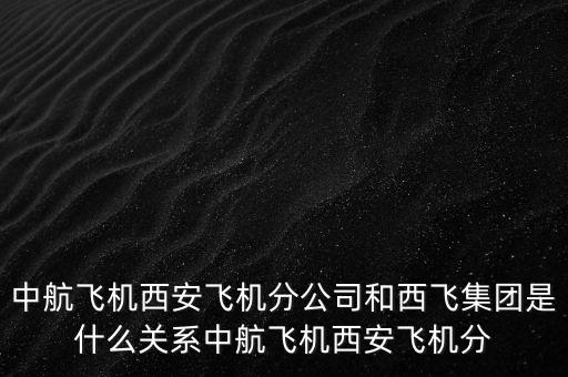 西飛和西航是什么關(guān)系，西飛集團(tuán)是否屬于西飛國際