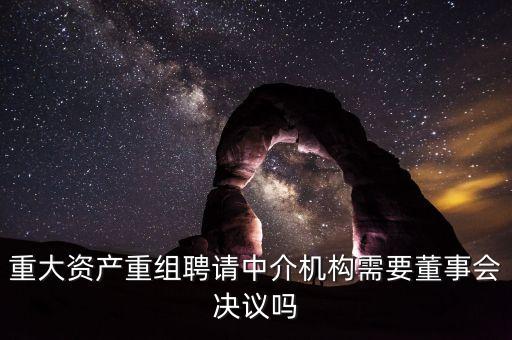 重大資產(chǎn)重組聘請中介機(jī)構(gòu)需要董事會(huì)決議嗎