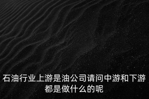 石油產(chǎn)業(yè)上中下游指什么，石油行業(yè)上游是油公司請問中游和下游都是做什么的呢