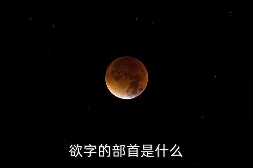 呼之欲出的欲部首是什么，欲字的部首是什么