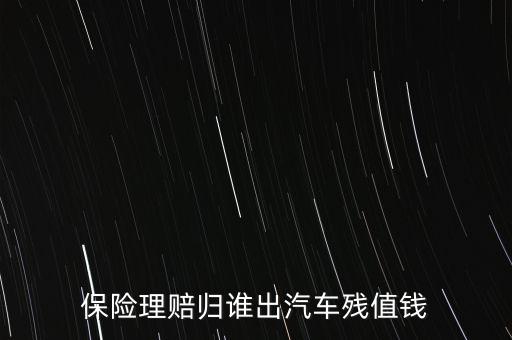 什么人汽車殘值險，保險理賠歸誰出汽車殘值錢