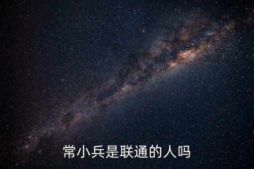常小兵什么級(jí)別，常小兵是聯(lián)通的人嗎