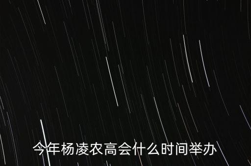 今年楊凌農(nóng)高會(huì)的熱點(diǎn)是什么，今年楊凌農(nóng)高會(huì)什么時(shí)間舉辦