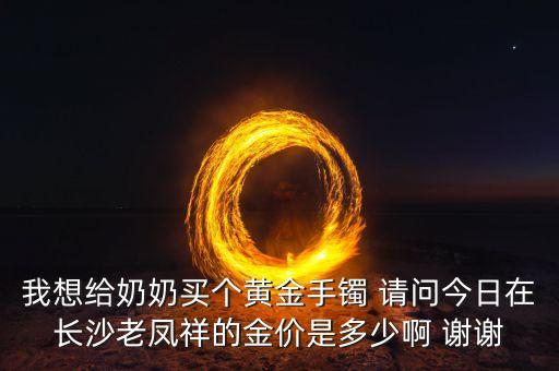 我想給奶奶買個(gè)黃金手鐲 請問今日在長沙老鳳祥的金價(jià)是多少啊 謝謝
