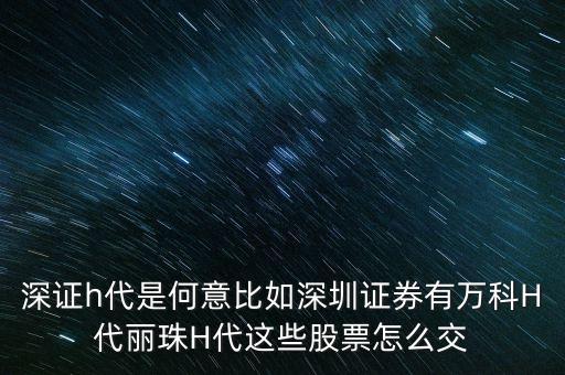 萬科h代是什么意思，深證h代是何意比如深圳證券有萬科H代麗珠H代這些股票怎么交