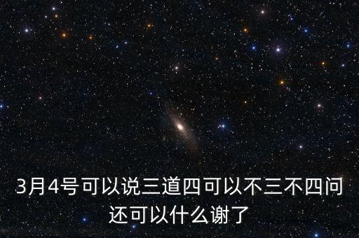 3月4號(hào)可以說(shuō)三道四可以不三不四問(wèn)還可以什么謝了