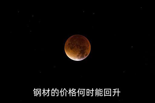 鋼鐵價格什么時候回升，鋼材的價格何時能回升