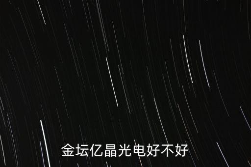 金壇億晶光為什么走的人那么多，金壇億晶光電好不好