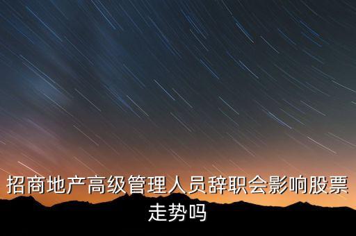房地產(chǎn)高管為什么都離職，招商地產(chǎn)高級(jí)管理人員辭職會(huì)影響股票走勢嗎