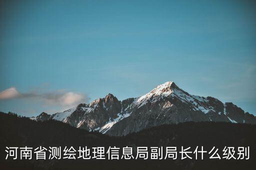 國家測繪地理信息局局長是什么級(jí)別，局長是什么級(jí)別