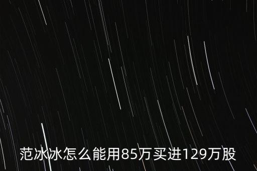 范冰冰買的是什么股票，范冰冰怎么能用85萬(wàn)買進(jìn)129萬(wàn)股