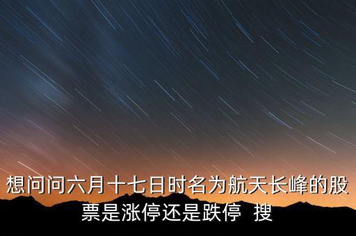 航天長峰為什么漲停，想問問六月十七日時(shí)名為航天長峰的股票是漲停還是跌停  搜