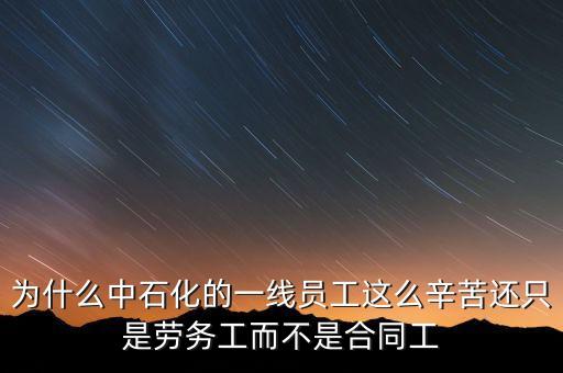 為什么中石化的一線員工這么辛苦還只是勞務工而不是合同工