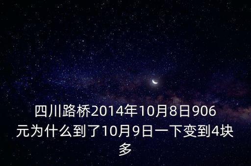 四川路橋什么時候分紅，四川路橋2014年10月8日906元為什么到了10月9日一下變到4塊多