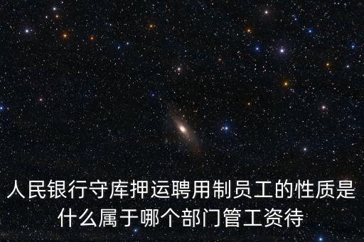 銀行押運(yùn)員是什么編制，人民銀行守庫押運(yùn)聘用制員工的性質(zhì)是什么屬于哪個(gè)部門管工資待