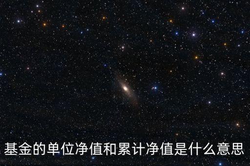基金的單位凈值和累計(jì)凈值是什么意思，基金里的單位凈值與累計(jì)凈值是什么意思