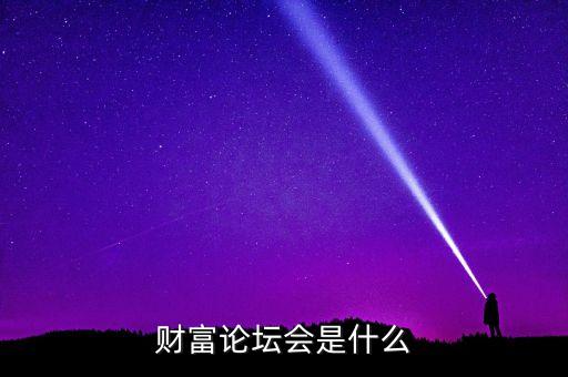財(cái)富論壇是什么，財(cái)富論壇會(huì)是什么