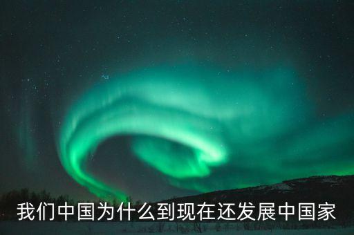 為什么中國仍是發(fā)展中國家，我們中國為什么到現(xiàn)在還發(fā)展中國家