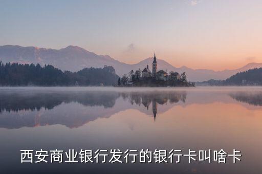 西商銀是什么，西安商業(yè)銀行發(fā)行的銀行卡叫啥卡