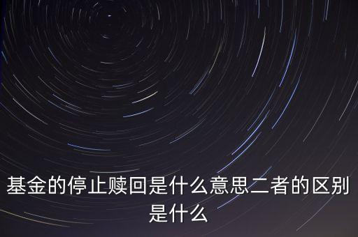 賣基金時停止贖回什么意思，基金的停止贖回是什么意思二者的區(qū)別是什么