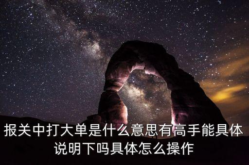 報(bào)關(guān)中打大單是什么意思有高手能具體說(shuō)明下嗎具體怎么操作