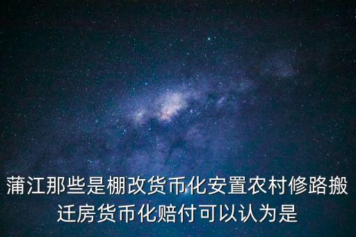 什么是棚改貨幣化安置，蒲江那些是棚改貨幣化安置農(nóng)村修路搬遷房貨幣化賠付可以認(rèn)為是