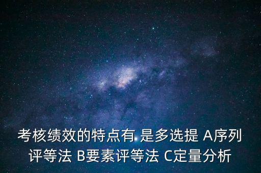 東大阿爾派實施員工績效考評的特點是什么，考核績效的特點有 是多選提 A序列評等法 B要素評等法 C定量分析