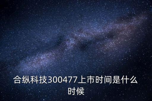 合縱科技什么時(shí)候上市，合縱科技300477上市時(shí)間是什么時(shí)候