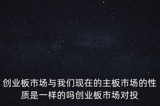 創(chuàng)業(yè)板市場與我們現(xiàn)在的主板市場的性質(zhì)是一樣的嗎創(chuàng)業(yè)板市場對(duì)投