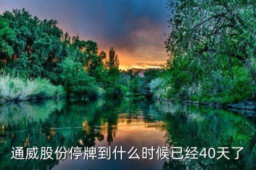 通威股份什么時(shí)候復(fù)牌，通威股份停牌到什么時(shí)候已經(jīng)40天了