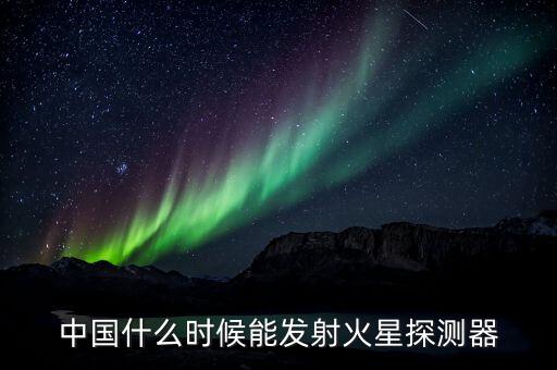 中國什么時(shí)候能發(fā)射火星探測器