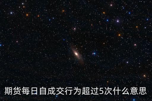 自成交行為是什么，期貨每日自成交行為超過5次什么意思