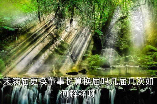 為什么董事會提前換屆，未滿屆更換董事長算換屆嗎幾屆幾次如何解釋呀