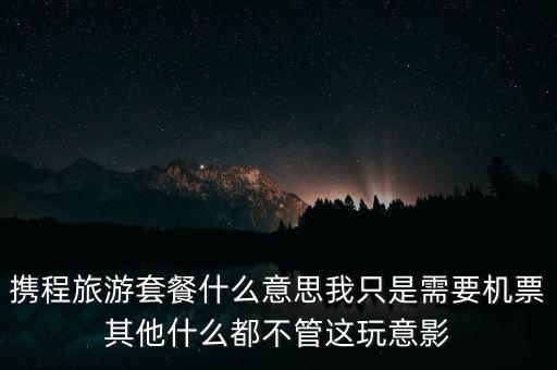 攜程網(wǎng)旅行套餐是什么，攜程網(wǎng)的旅行套餐是什么意思