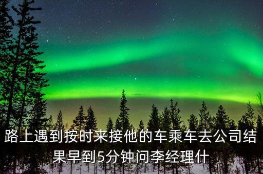 路上遇到按時來接他的車乘車去公司結果早到5分鐘問李經理什